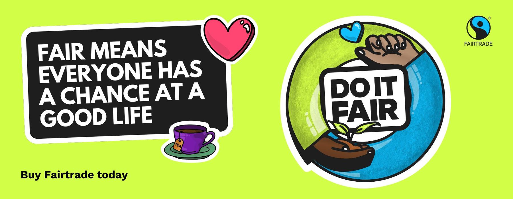 Fairtrade promotional banner on a bright green background. A black speech-bubble sign reads, “FAIR MEANS EVERYONE HAS A CHANCE AT A GOOD LIFE,” with a pink heart above and a purple cup of tea below. On the right, a circular illustration shows hands holdin
